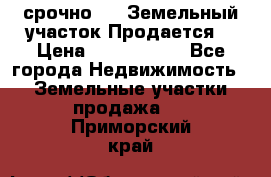 срочно!    Земельный участок!Продается! › Цена ­ 1 000 000 - Все города Недвижимость » Земельные участки продажа   . Приморский край